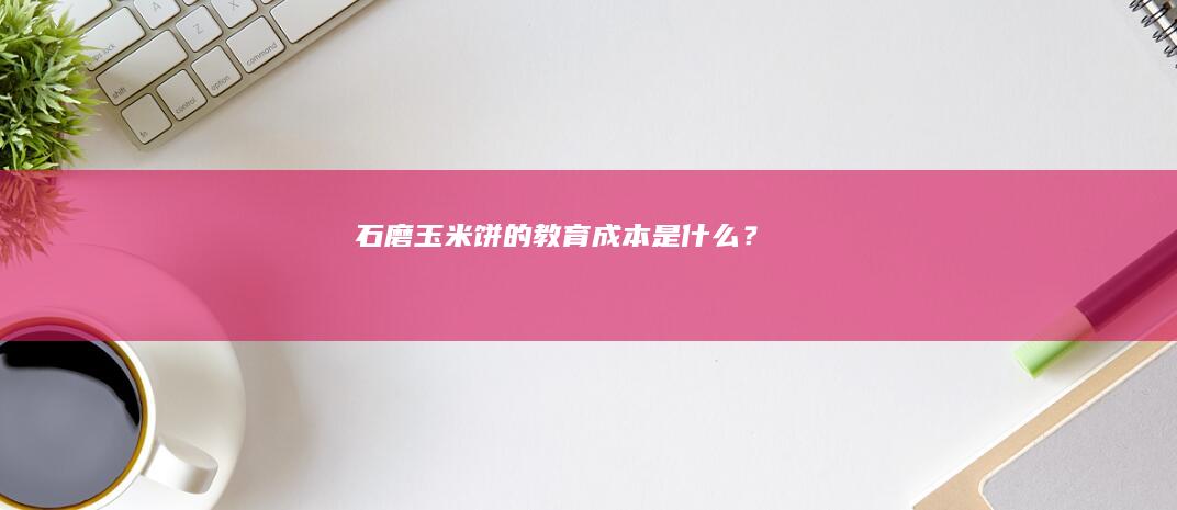 石磨玉米饼的教育成本是什么？